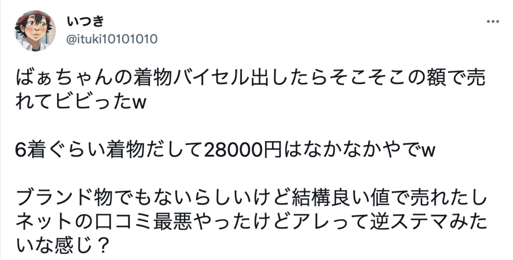 ばぁちゃんの着物バイセル出したらそこそこの額で売れてビビった。6着ぐらい着物だして28,000円はなかなかやで。ブランド物でもないらしいけど結構良い値で売れたしネットの口コミ最悪やったけどアレって逆ステマみたいな感じ？